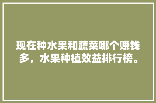 现在种水果和蔬菜哪个赚钱多，水果种植效益排行榜。 家禽养殖