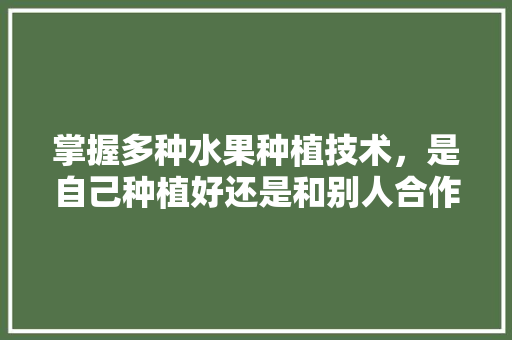 掌握多种水果种植技术，是自己种植好还是和别人合作技术入股好，园林水果树种植方法。 蔬菜种植