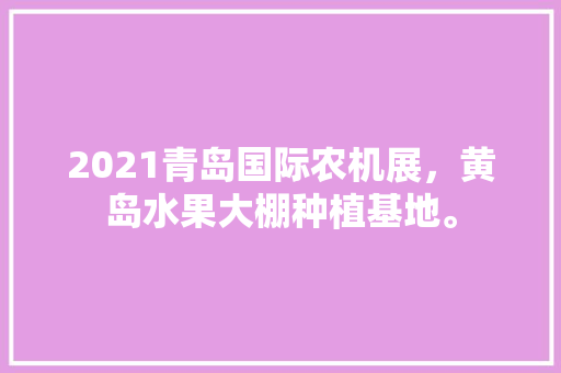 2021青岛国际农机展，黄岛水果大棚种植基地。 土壤施肥