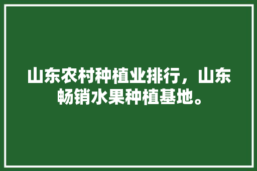 山东农村种植业排行，山东畅销水果种植基地。 水果种植