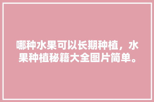 哪种水果可以长期种植，水果种植秘籍大全图片简单。 畜牧养殖