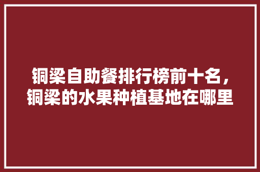 铜梁自助餐排行榜前十名，铜梁的水果种植基地在哪里。 铜梁自助餐排行榜前十名，铜梁的水果种植基地在哪里。 畜牧养殖