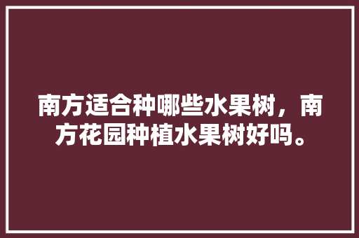 南方适合种哪些水果树，南方花园种植水果树好吗。 土壤施肥