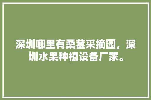 深圳哪里有桑葚采摘园，深圳水果种植设备厂家。 蔬菜种植