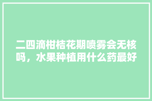 二四滴柑桔花期喷雾会无核吗，水果种植用什么药最好。 家禽养殖