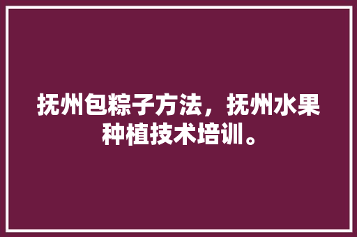 抚州包粽子方法，抚州水果种植技术培训。 土壤施肥