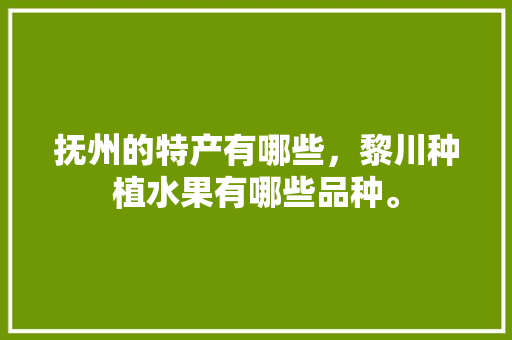 抚州的特产有哪些，黎川种植水果有哪些品种。 蔬菜种植