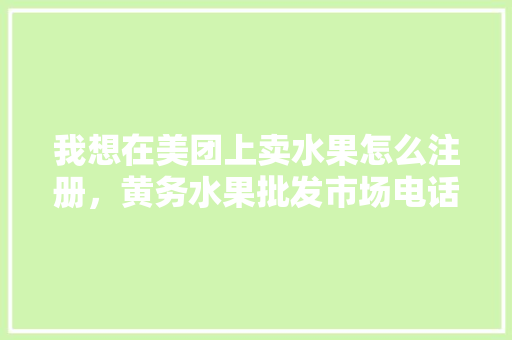 我想在美团上卖水果怎么注册，黄务水果批发市场电话。 水果种植