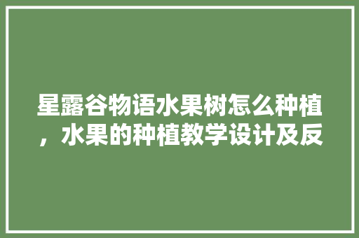 星露谷物语水果树怎么种植，水果的种植教学设计及反思。 土壤施肥