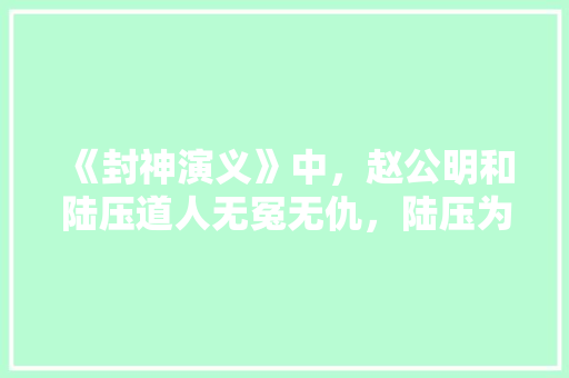 《封神演义》中，赵公明和陆压道人无冤无仇，陆压为何非要杀他，蔡家坡水果桃子种植基地在哪里。 《封神演义》中，赵公明和陆压道人无冤无仇，陆压为何非要杀他，蔡家坡水果桃子种植基地在哪里。 蔬菜种植