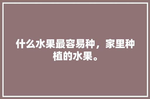 什么水果最容易种，家里种植的水果。 家禽养殖