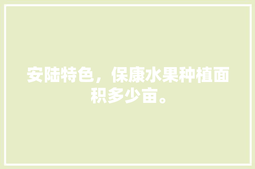 安陆特色，保康水果种植面积多少亩。 畜牧养殖