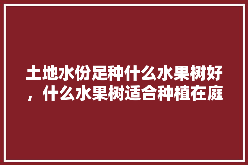 土地水份足种什么水果树好，什么水果树适合种植在庭院。 水果种植