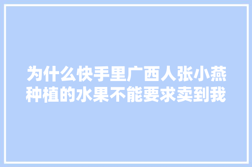 为什么快手里广西人张小燕种植的水果不能要求卖到我河北省邯郸市魏县来？南来北往嘛，家里有的水果不能种植怎么办。 土壤施肥