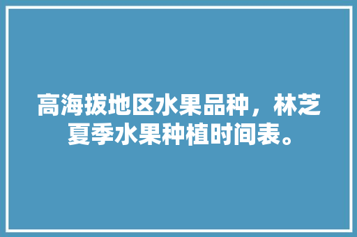 高海拔地区水果品种，林芝夏季水果种植时间表。 畜牧养殖