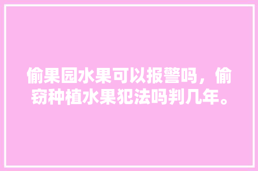 偷果园水果可以报警吗，偷窃种植水果犯法吗判几年。 偷果园水果可以报警吗，偷窃种植水果犯法吗判几年。 家禽养殖