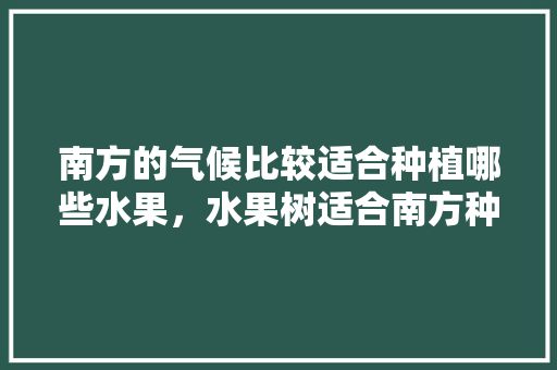 南方的气候比较适合种植哪些水果，水果树适合南方种植吗。 蔬菜种植