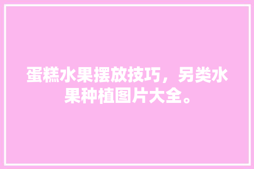 蛋糕水果摆放技巧，另类水果种植图片大全。 蔬菜种植