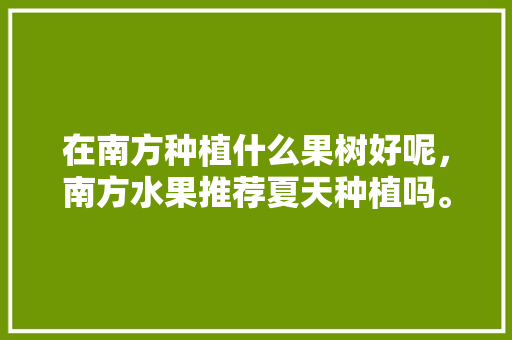 在南方种植什么果树好呢，南方水果推荐夏天种植吗。 水果种植