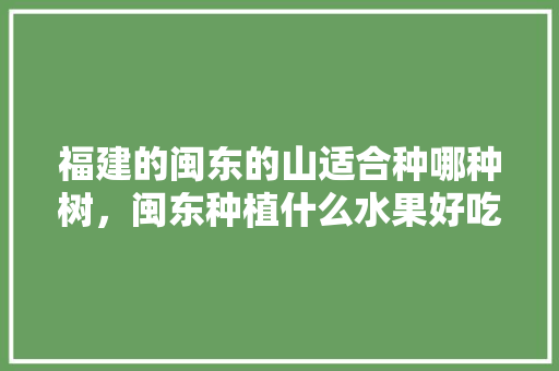 福建的闽东的山适合种哪种树，闽东种植什么水果好吃。 家禽养殖