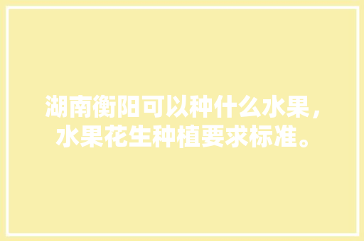 湖南衡阳可以种什么水果，水果花生种植要求标准。 水果种植