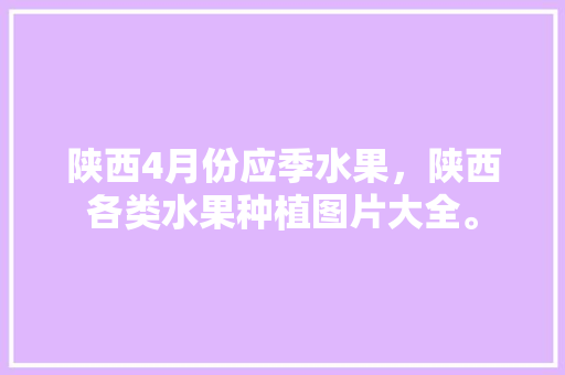 陕西4月份应季水果，陕西各类水果种植图片大全。 陕西4月份应季水果，陕西各类水果种植图片大全。 家禽养殖