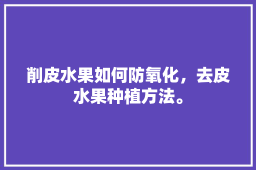 削皮水果如何防氧化，去皮水果种植方法。 家禽养殖