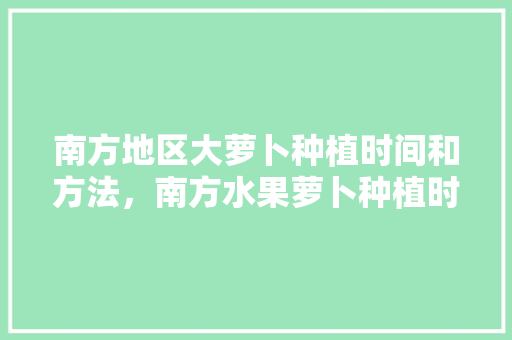 南方地区大萝卜种植时间和方法，南方水果萝卜种植时间。 水果种植