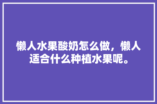 懒人水果酸奶怎么做，懒人适合什么种植水果呢。 水果种植