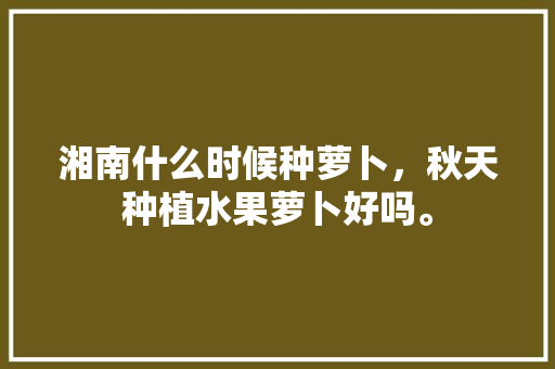 湘南什么时候种萝卜，秋天种植水果萝卜好吗。 家禽养殖