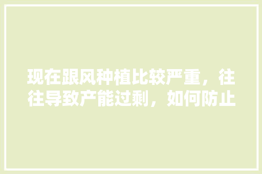 现在跟风种植比较严重，往往导致产能过剩，如何防止或解决水果跟风种植问题，水果还让种植吗现在。 畜牧养殖