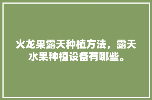 火龙果露天种植方法，露天水果种植设备有哪些。 畜牧养殖