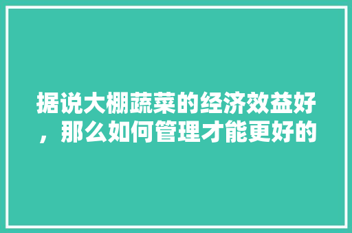 据说大棚蔬菜的经济效益好，那么如何管理才能更好的提高产量，蔬菜大棚种植水果技术要点。 土壤施肥