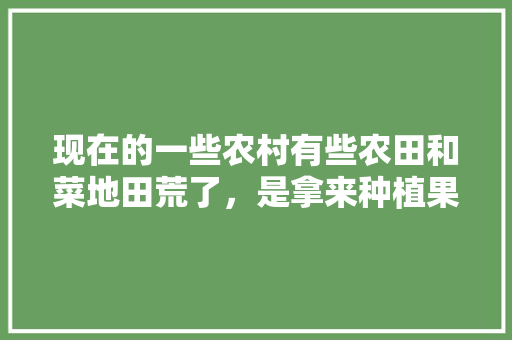 现在的一些农村有些农田和菜地田荒了，是拿来种植果树好，还是拿来种菜划算呢，家里种菜水果怎么种植视频。 家禽养殖