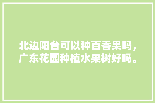 北边阳台可以种百香果吗，广东花园种植水果树好吗。 家禽养殖