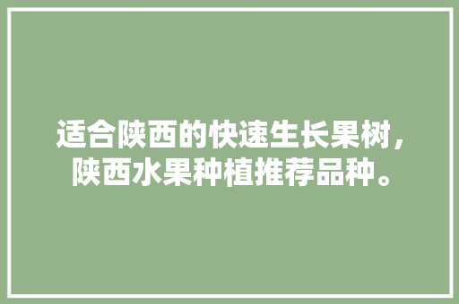 适合陕西的快速生长果树，陕西水果种植推荐品种。 土壤施肥