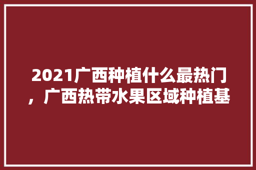 2021广西种植什么最热门，广西热带水果区域种植基地。 家禽养殖