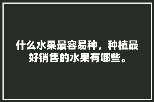 什么水果最容易种，种植最好销售的水果有哪些。 水果种植