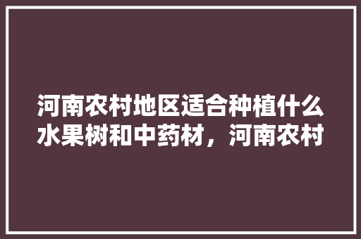 河南农村地区适合种植什么水果树和中药材，河南农村种植啥水果最好。 水果种植