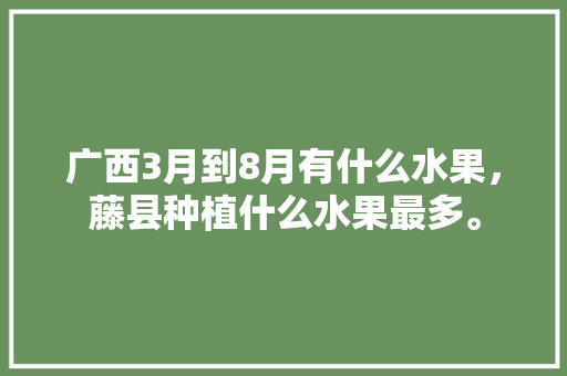 广西3月到8月有什么水果，藤县种植什么水果最多。 土壤施肥