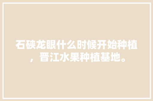 石硖龙眼什么时候开始种植，晋江水果种植基地。 水果种植