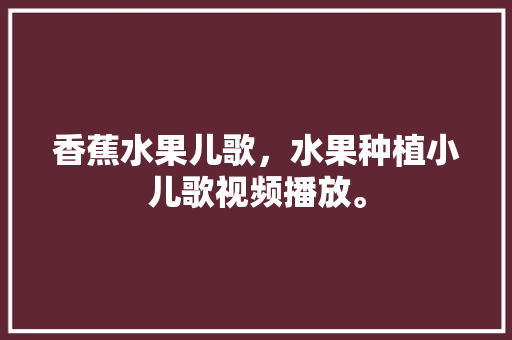 香蕉水果儿歌，水果种植小儿歌视频播放。 土壤施肥