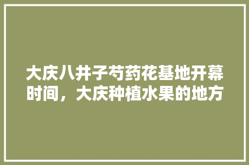 大庆八井子芍药花基地开幕时间，大庆种植水果的地方。 土壤施肥