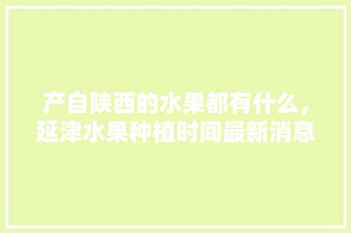 产自陕西的水果都有什么，延津水果种植时间最新消息。 畜牧养殖