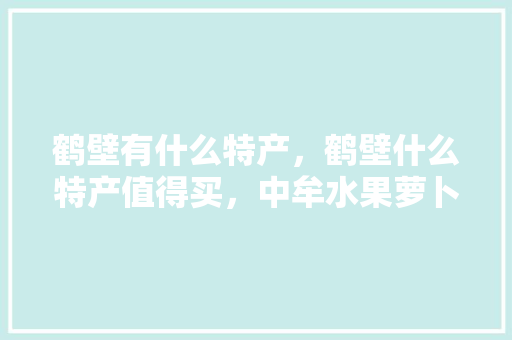 鹤壁有什么特产，鹤壁什么特产值得买，中牟水果萝卜种植面积多少亩。 家禽养殖