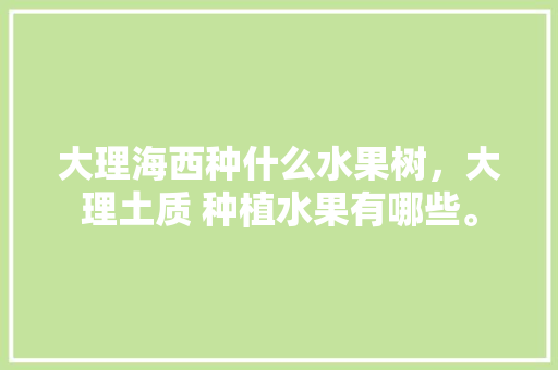 大理海西种什么水果树，大理土质 种植水果有哪些。 家禽养殖