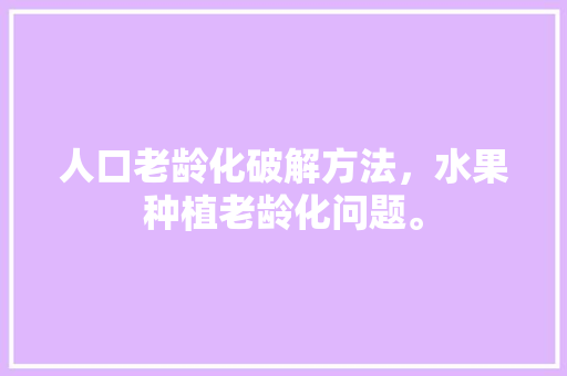 人口老龄化破解方法，水果种植老龄化问题。 畜牧养殖