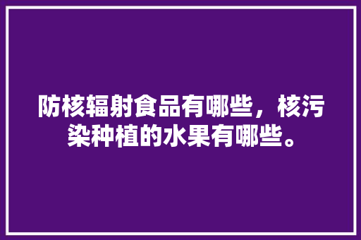 防核辐射食品有哪些，核污染种植的水果有哪些。 土壤施肥