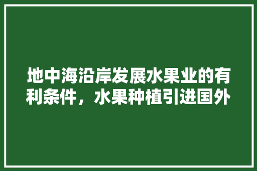 地中海沿岸发展水果业的有利条件，水果种植引进国外研究的现状。 蔬菜种植