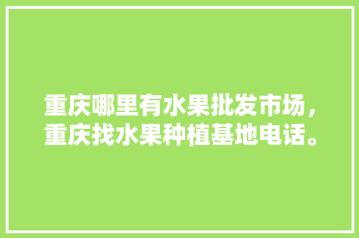 重庆哪里有水果批发市场，重庆找水果种植基地电话。 畜牧养殖